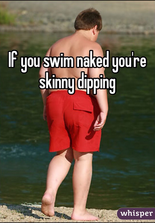 If you swim naked you're skinny dipping