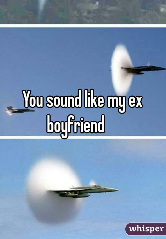 You sound like my ex boyfriend     