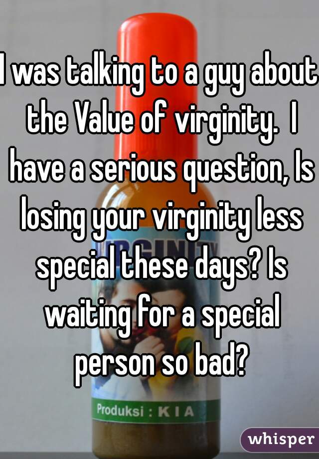I was talking to a guy about the Value of virginity.  I have a serious question, Is losing your virginity less special these days? Is waiting for a special person so bad?