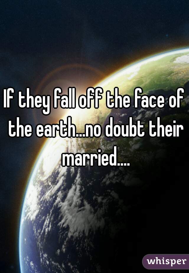 If they fall off the face of the earth...no doubt their married....