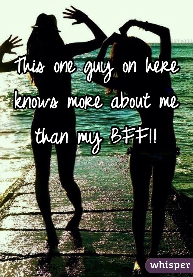 This one guy on here knows more about me than my BFF!! 