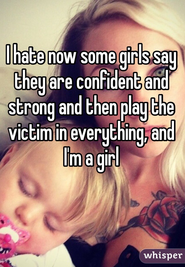 I hate now some girls say they are confident and strong and then play the victim in everything, and I'm a girl 