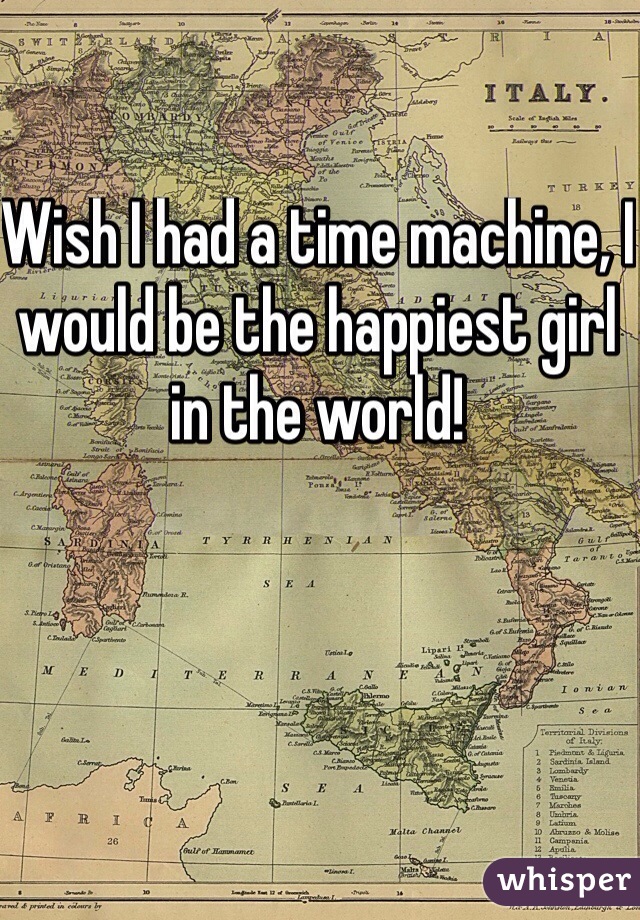 Wish I had a time machine, I would be the happiest girl in the world!