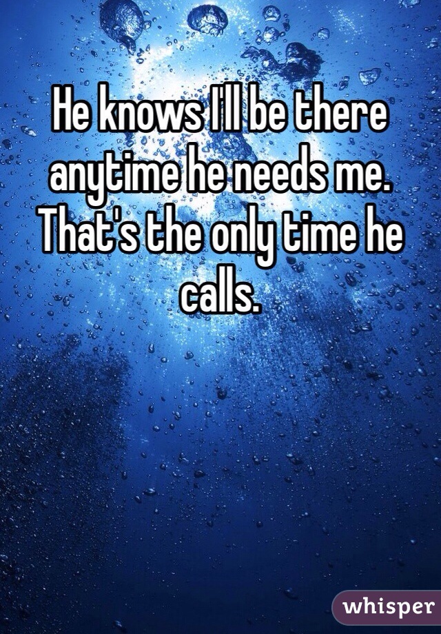 He knows I'll be there anytime he needs me. That's the only time he calls.