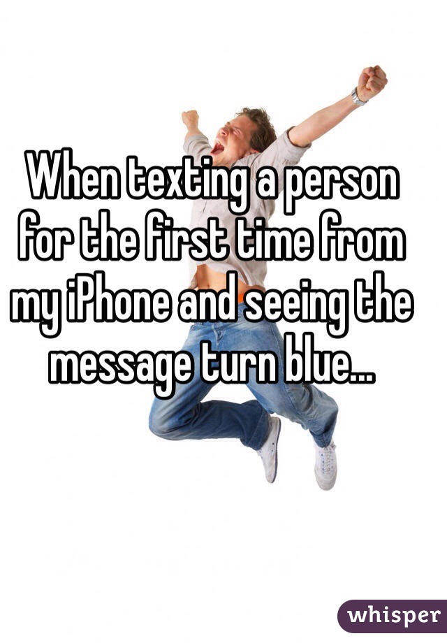 When texting a person for the first time from my iPhone and seeing the message turn blue...