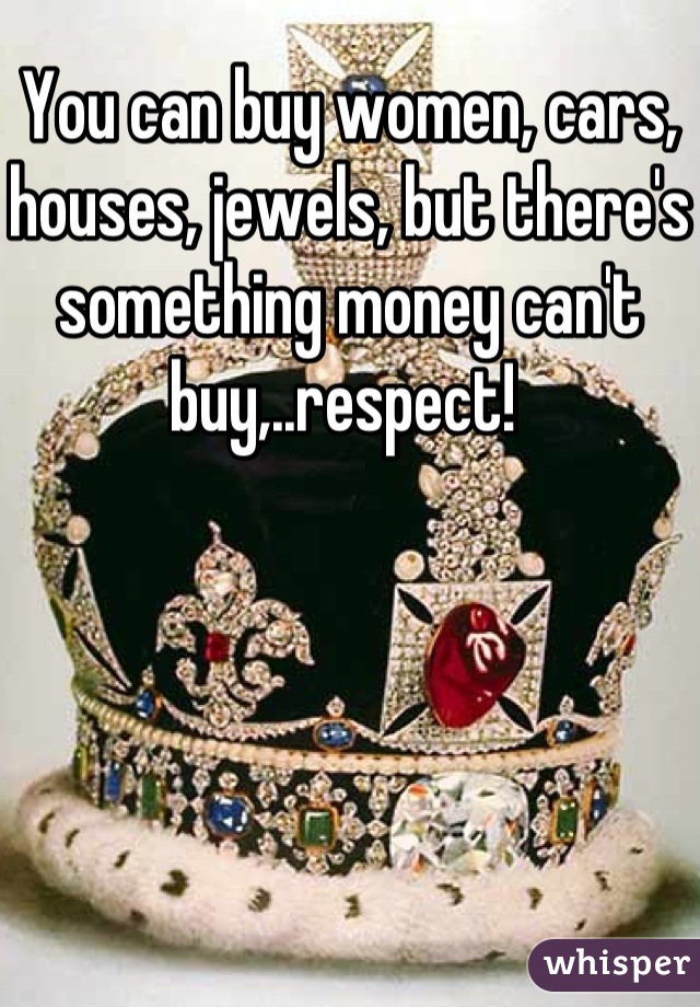 You can buy women, cars, houses, jewels, but there's something money can't buy,..respect! 