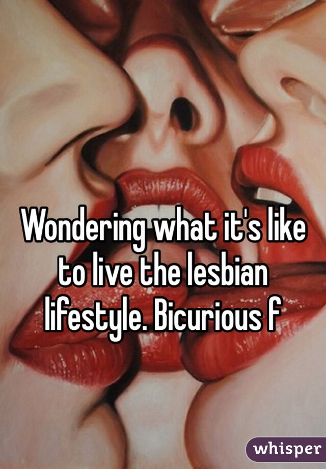 Wondering what it's like to live the lesbian lifestyle. Bicurious f