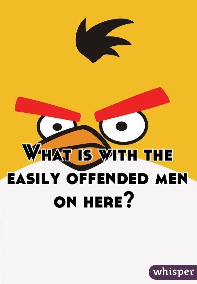 What is with the easily offended men on here? 