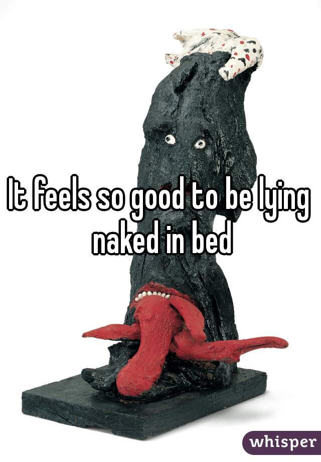 It feels so good to be lying naked in bed