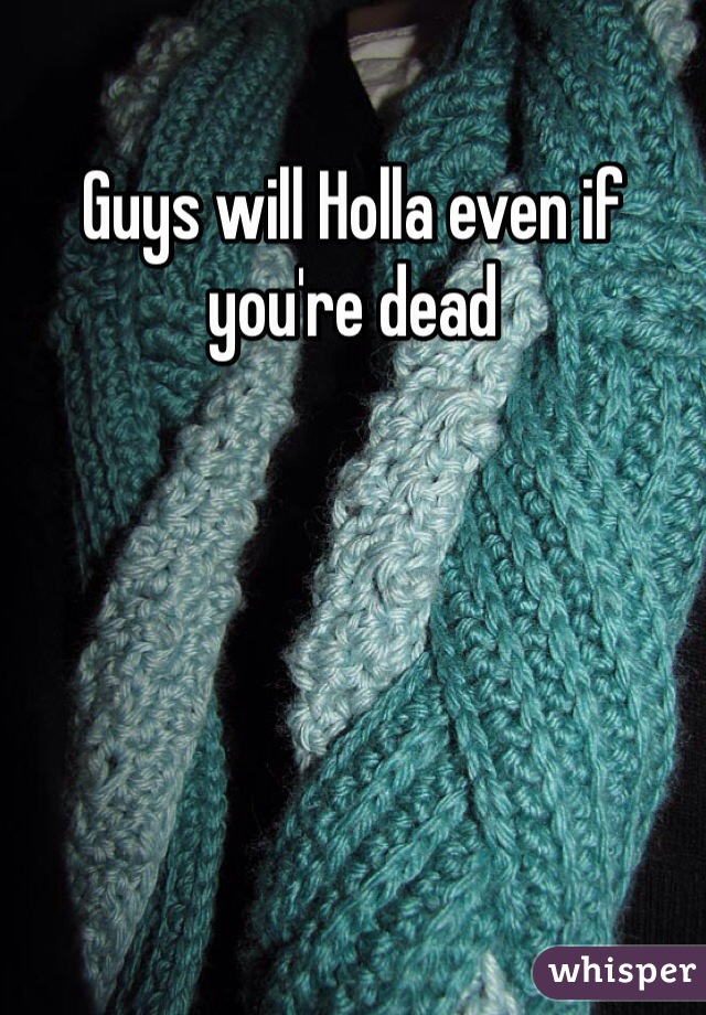 Guys will Holla even if you're dead