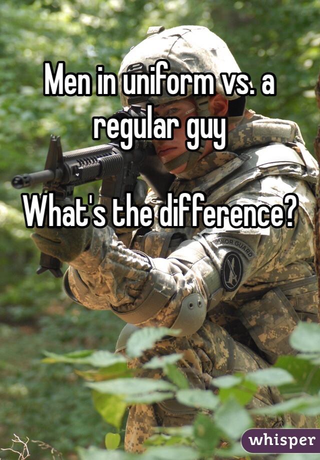Men in uniform vs. a regular guy

What's the difference? 
