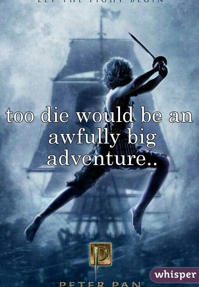 too die would be an awfully big adventure..