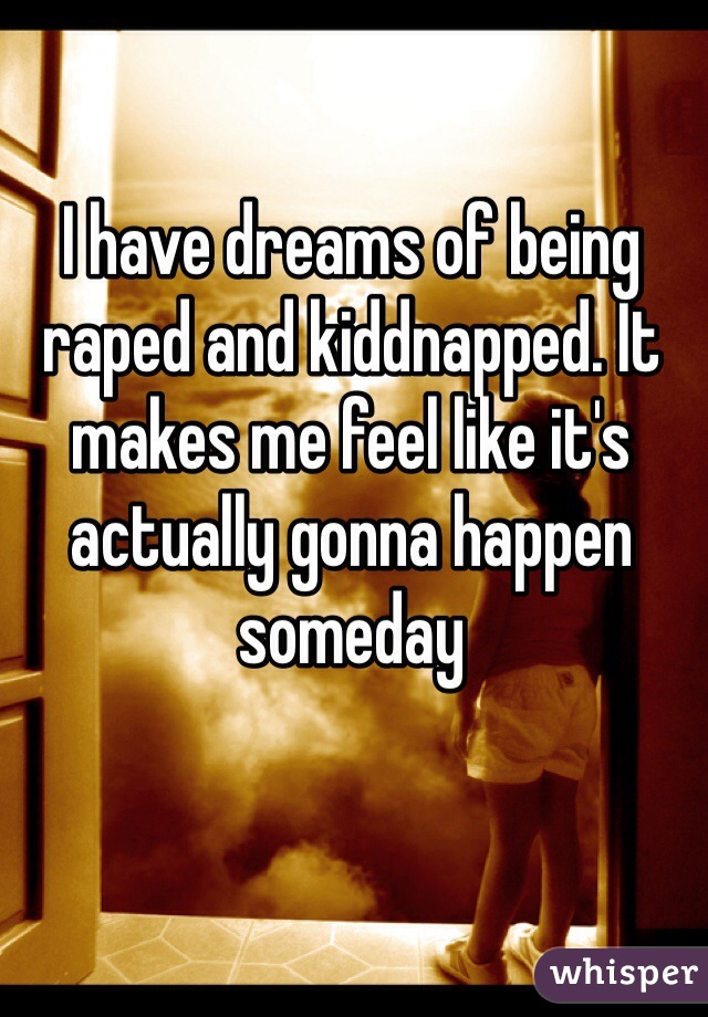 I have dreams of being raped and kiddnapped. It makes me feel like it's actually gonna happen someday