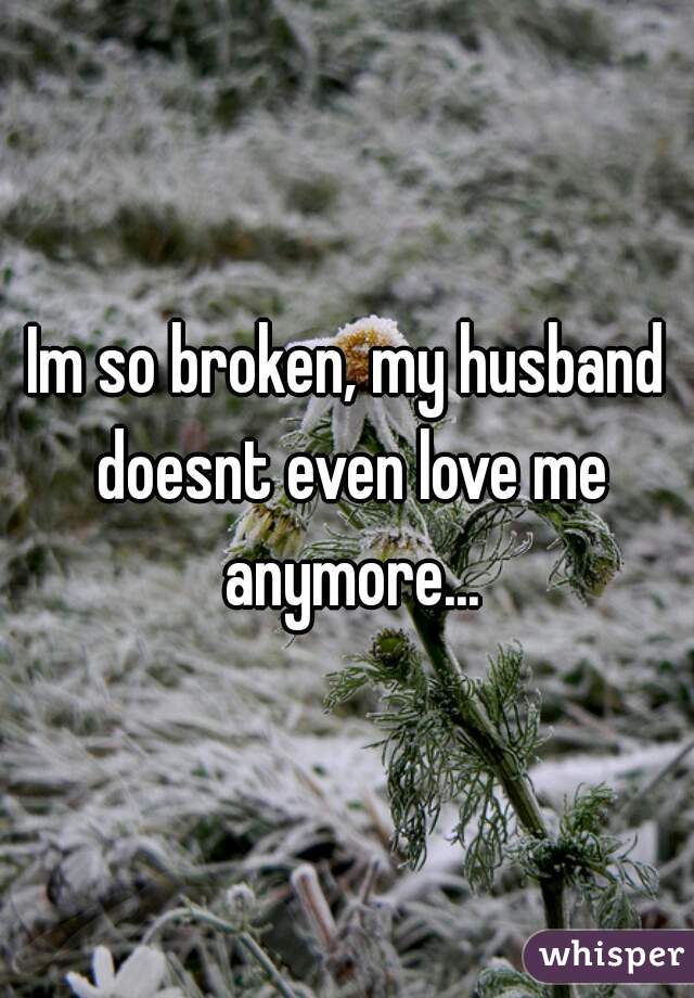 Im so broken, my husband doesnt even love me anymore...