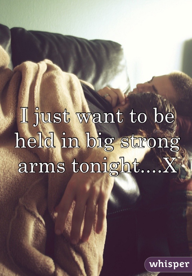 I just want to be held in big strong arms tonight....X