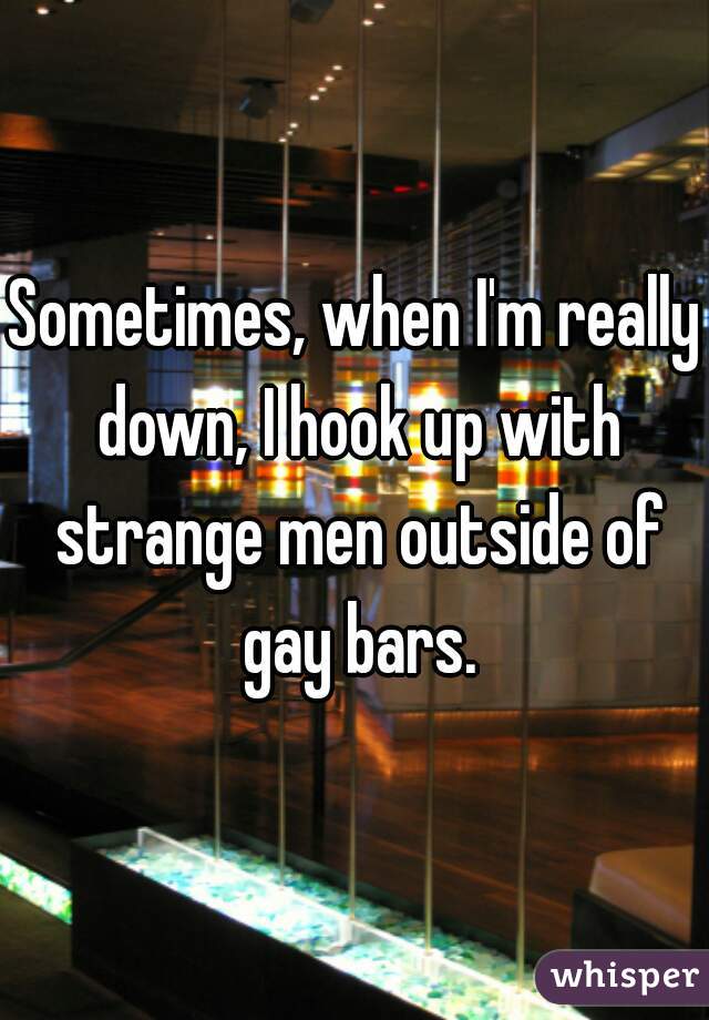 Sometimes, when I'm really down, I hook up with strange men outside of gay bars.