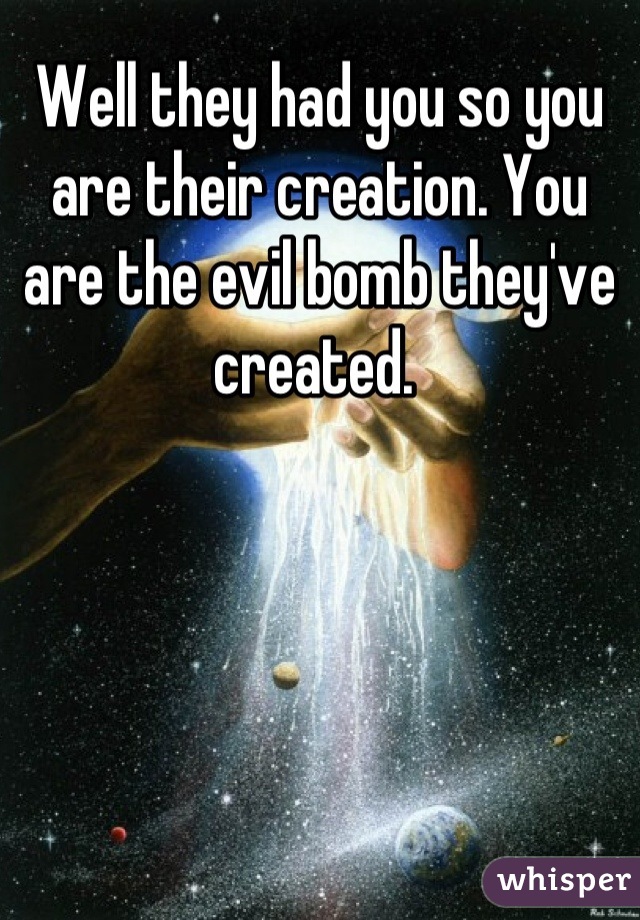 Well they had you so you are their creation. You are the evil bomb they've created. 