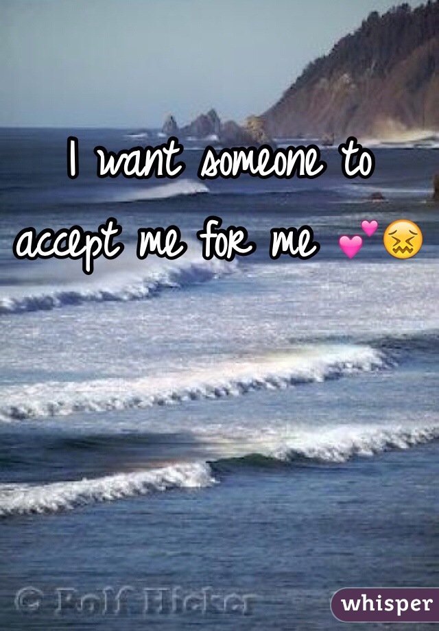 I want someone to accept me for me 💕😖