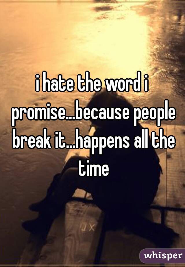 i hate the word i promise...because people break it...happens all the time