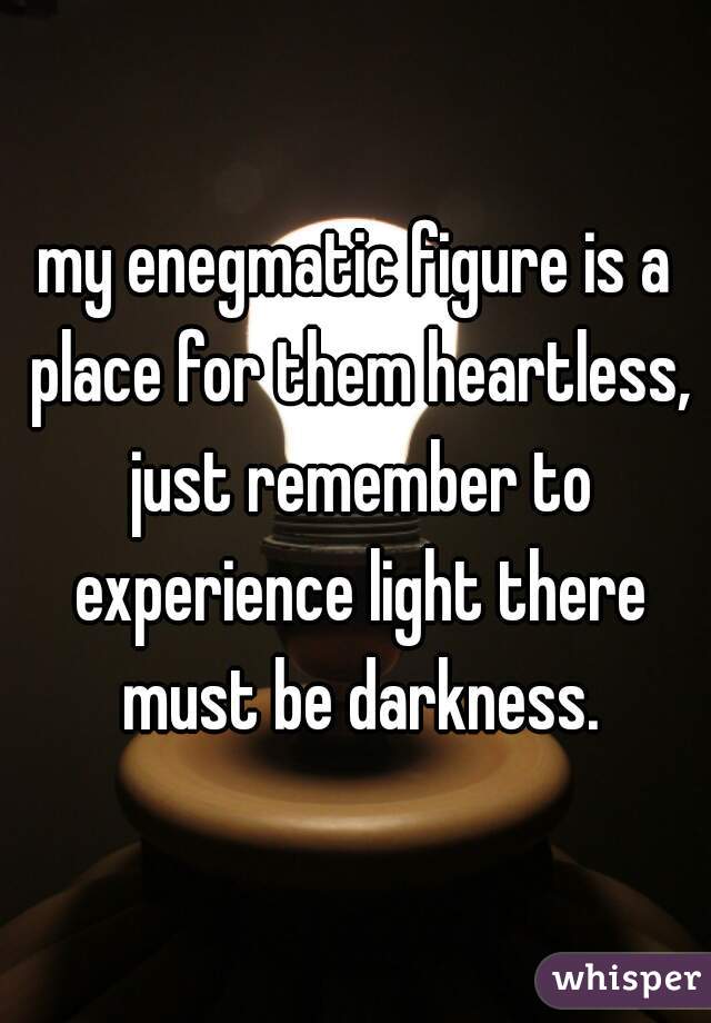 my enegmatic figure is a place for them heartless, just remember to experience light there must be darkness.