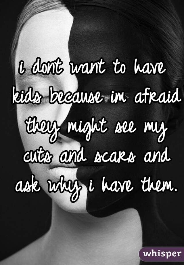 i dont want to have kids because im afraid they might see my cuts and scars and ask why i have them.