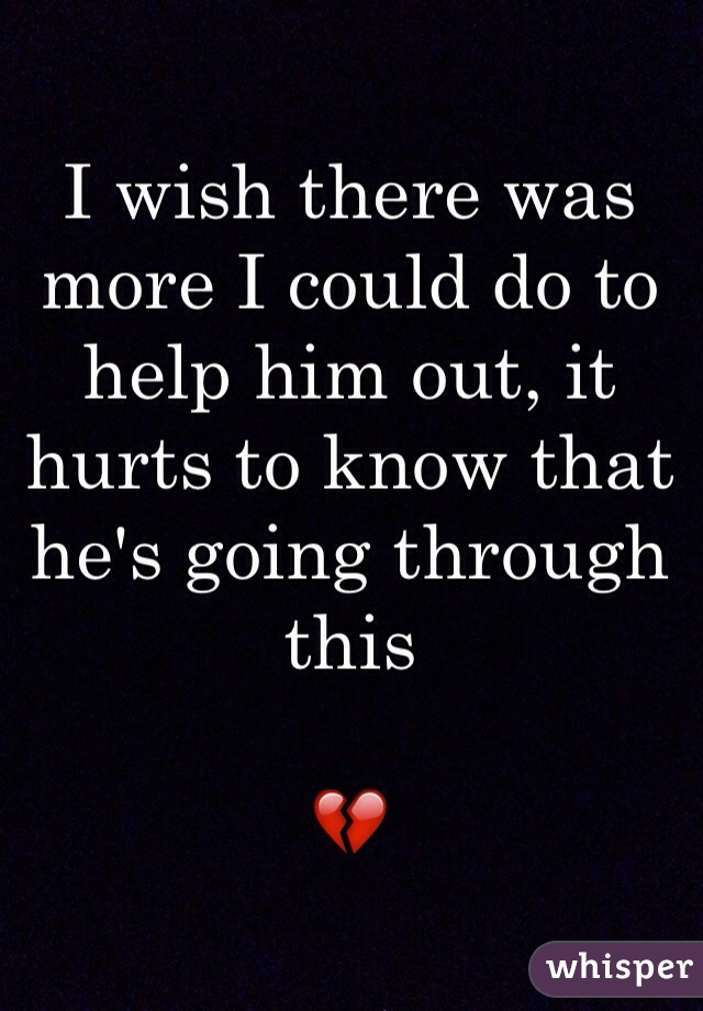 I wish there was more I could do to help him out, it hurts to know that he's going through this 

💔