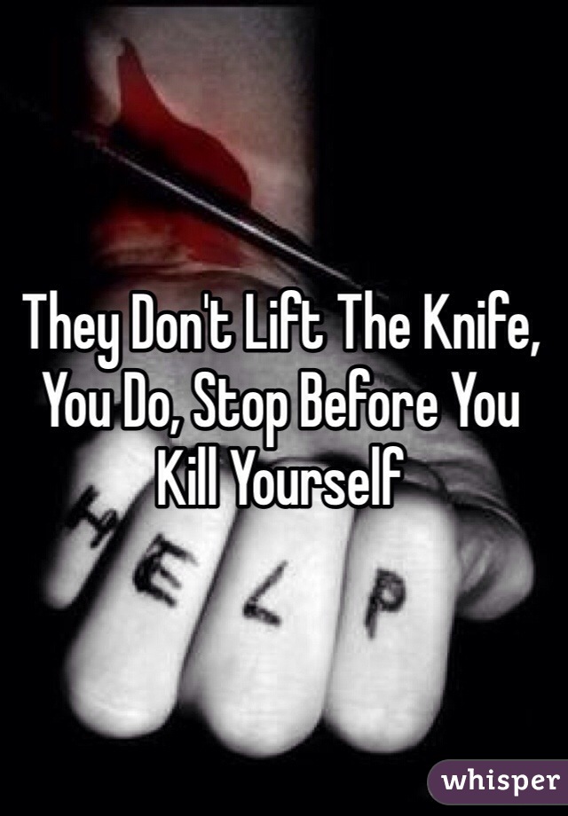 They Don't Lift The Knife, You Do, Stop Before You Kill Yourself