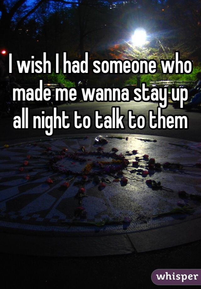 I wish I had someone who made me wanna stay up all night to talk to them 
