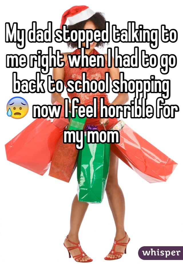 My dad stopped talking to me right when I had to go back to school shopping 😰 now I feel horrible for my mom 