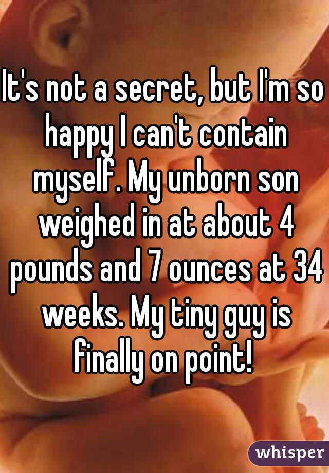 It's not a secret, but I'm so happy I can't contain myself. My unborn son weighed in at about 4 pounds and 7 ounces at 34 weeks. My tiny guy is finally on point! 