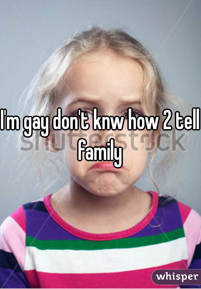 I'm gay don't knw how 2 tell family 