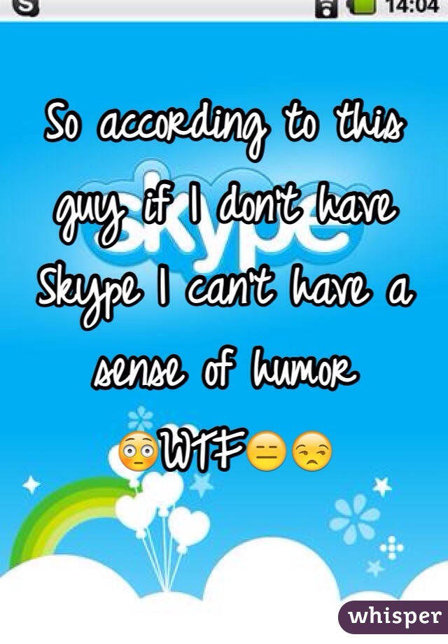 So according to this guy if I don't have Skype I can't have a sense of humor 
😳WTF😑😒
