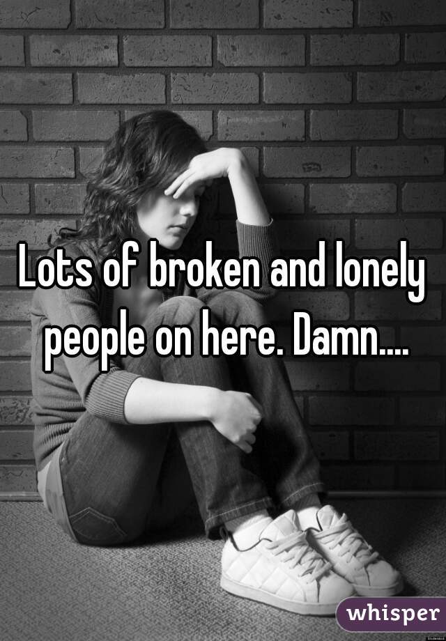 Lots of broken and lonely people on here. Damn....
