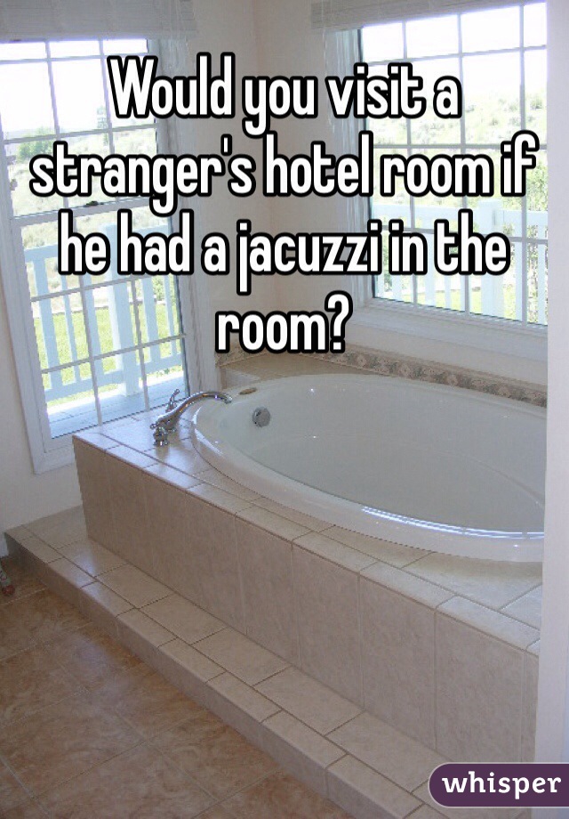Would you visit a stranger's hotel room if he had a jacuzzi in the room?