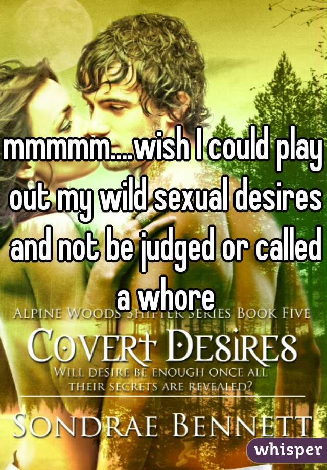 mmmmm....wish I could play out my wild sexual desires and not be judged or called a whore