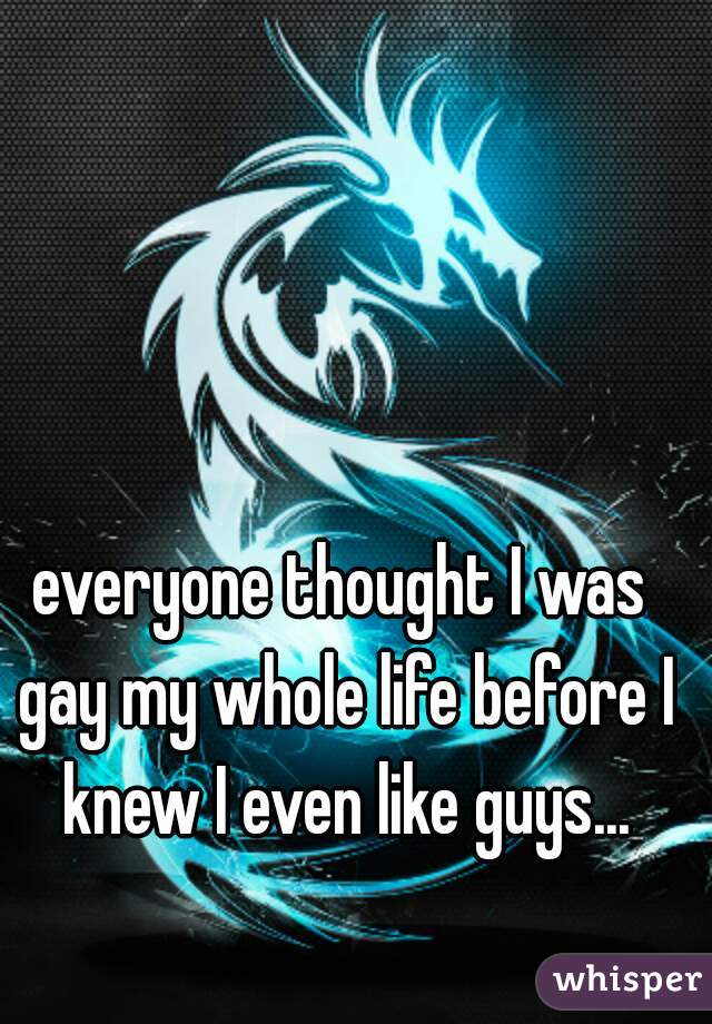 everyone thought I was gay my whole life before I knew I even like guys...