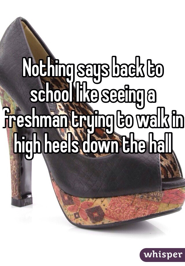Nothing says back to school like seeing a freshman trying to walk in high heels down the hall 