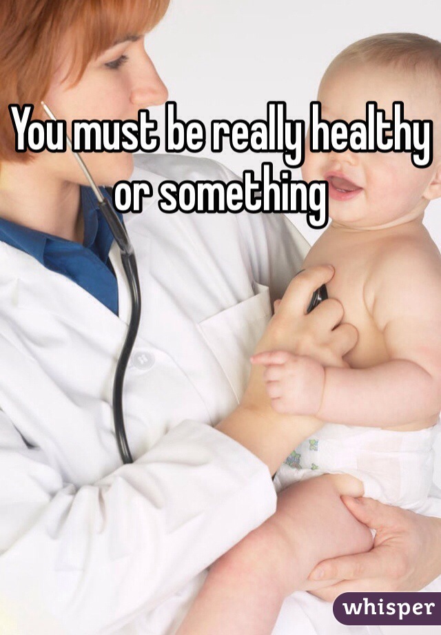 You must be really healthy or something 