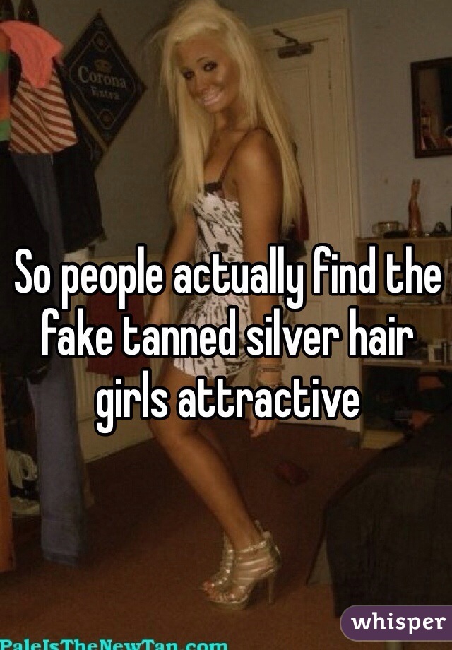 So people actually find the fake tanned silver hair girls attractive 