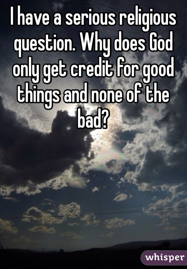 I have a serious religious question. Why does God only get credit for good things and none of the bad?