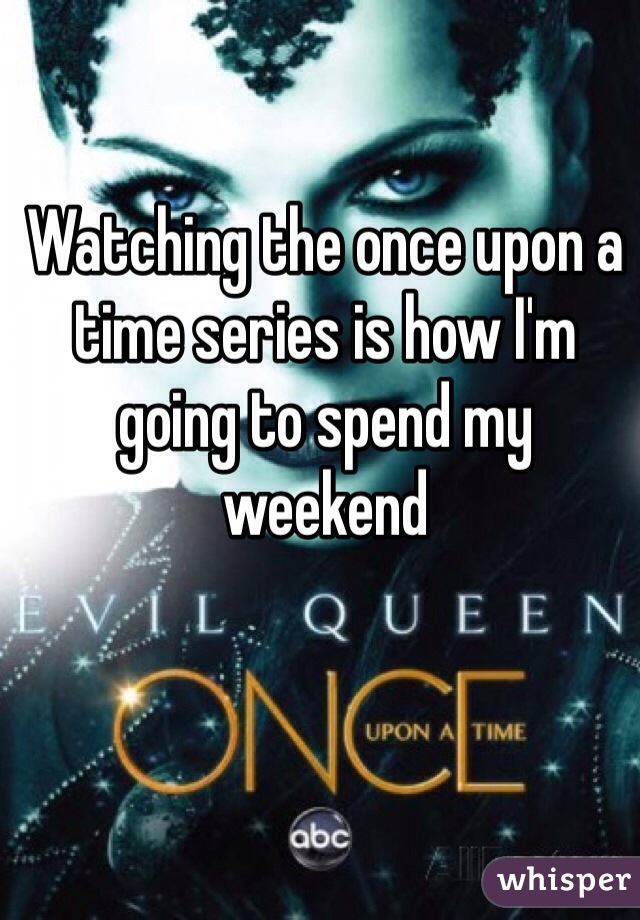Watching the once upon a time series is how I'm going to spend my weekend 