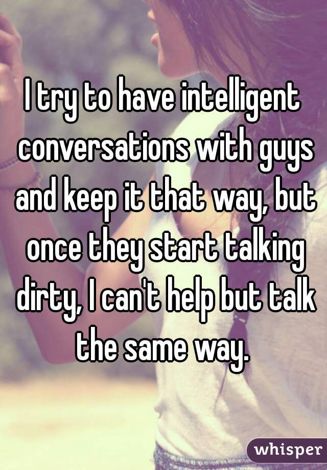 I try to have intelligent conversations with guys and keep it that way, but once they start talking dirty, I can't help but talk the same way. 