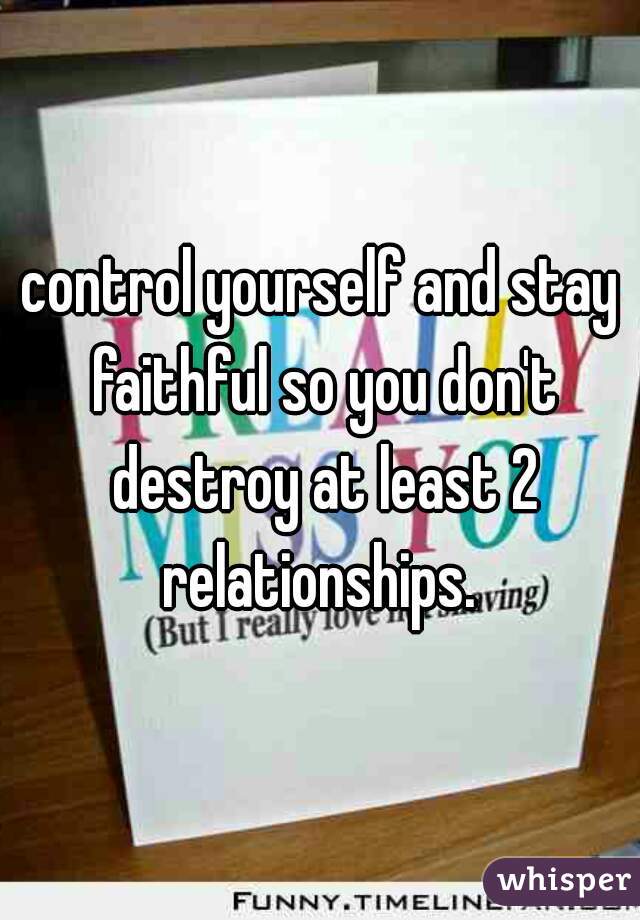 control yourself and stay faithful so you don't destroy at least 2 relationships. 