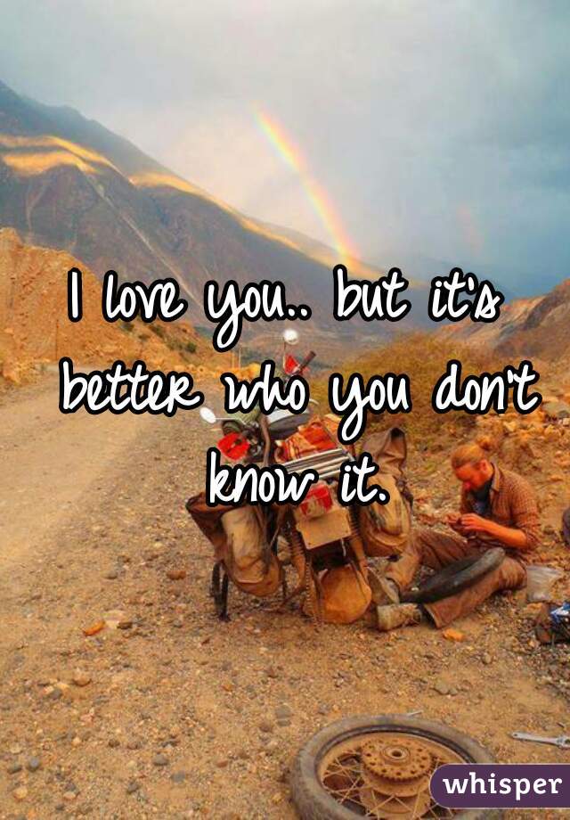 I love you.. but it's better who you don't know it.