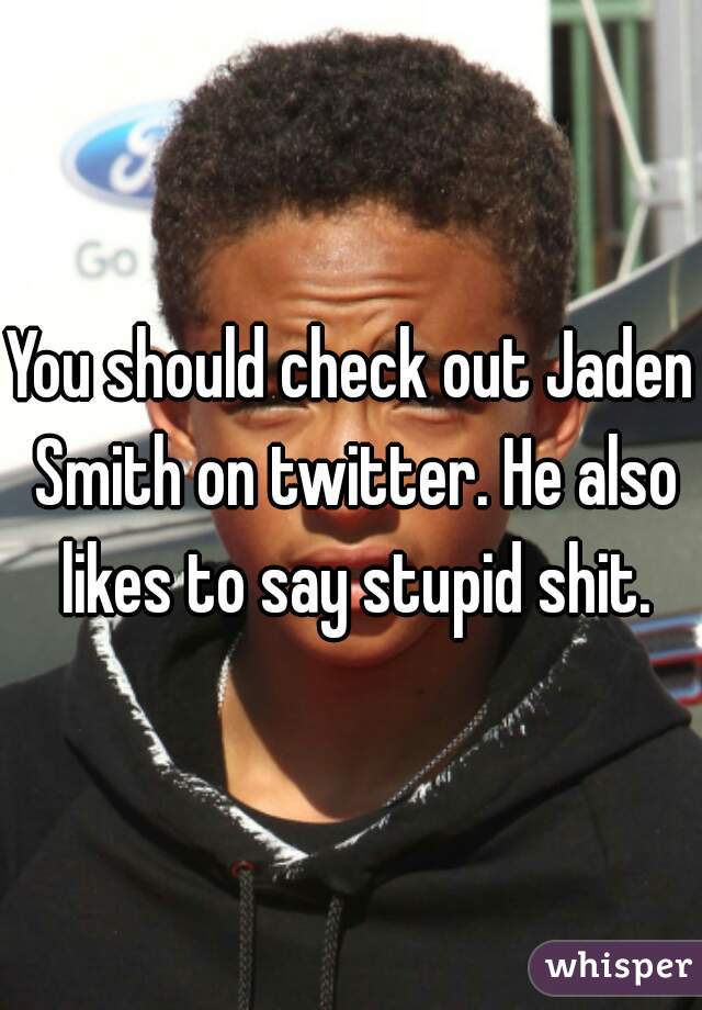 You should check out Jaden Smith on twitter. He also likes to say stupid shit.