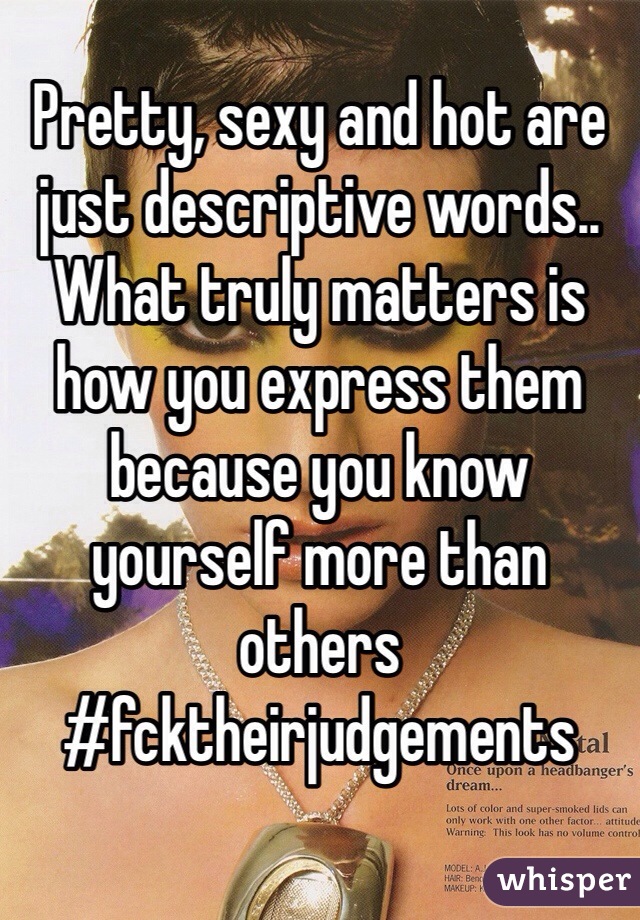 Pretty, sexy and hot are just descriptive words.. What truly matters is how you express them because you know yourself more than others #fcktheirjudgements
