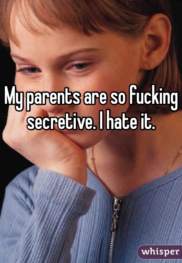 My parents are so fucking secretive. I hate it.