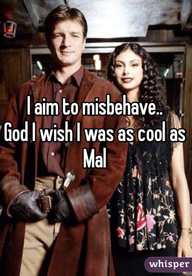 I aim to misbehave..
God I wish I was as cool as Mal
