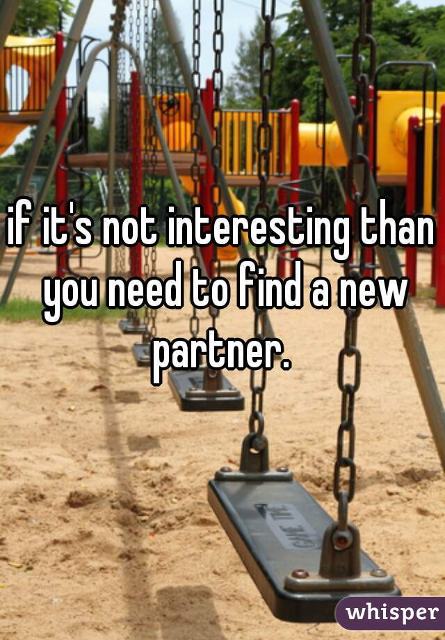 if it's not interesting than you need to find a new partner. 