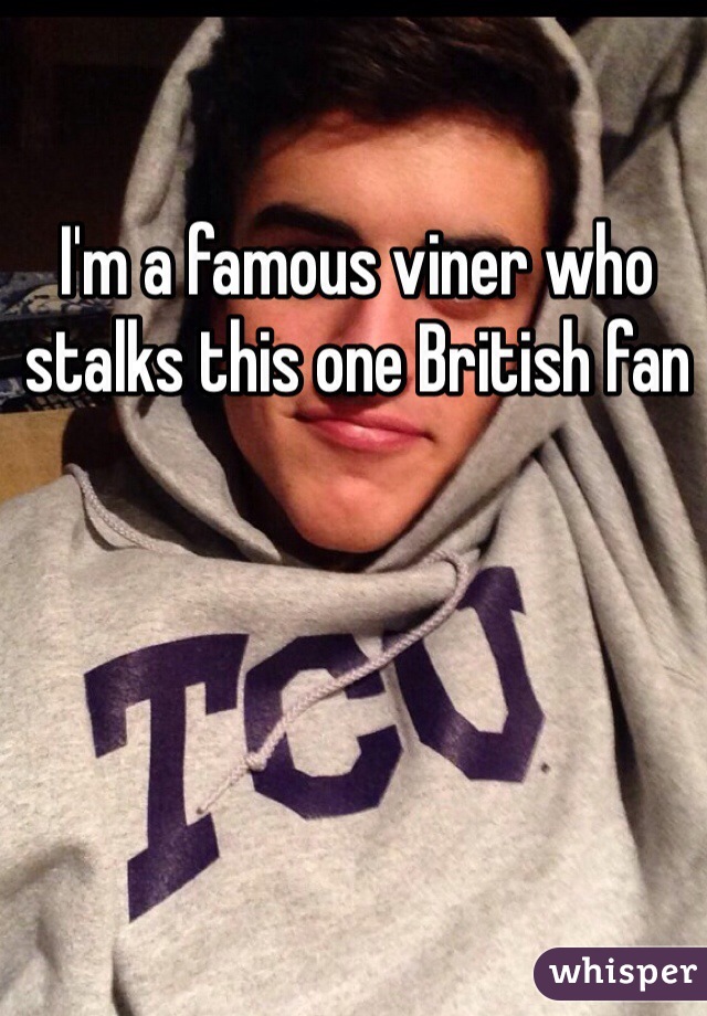I'm a famous viner who stalks this one British fan 